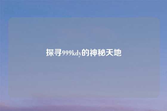 探寻999kdy的神秘天地