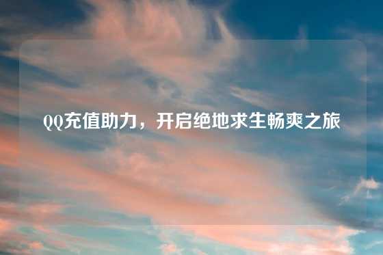 QQ充值助力，开启绝地求生畅爽之旅