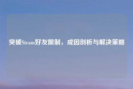 突破Steam好友限制，成因剖析与解决策略