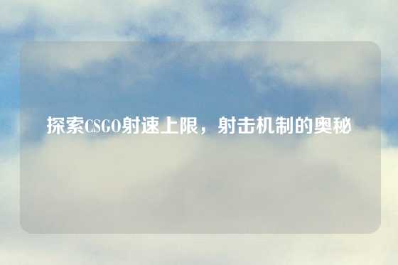 探索CSGO射速上限，射击机制的奥秘