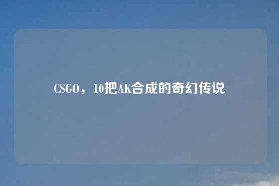 CSGO，10把AK合成的奇幻传说