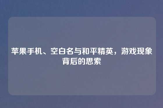 苹果手机、空白名与和平精英，游戏现象背后的思索