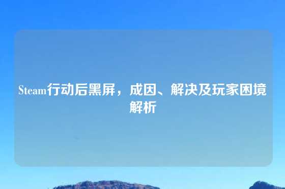 Steam行动后黑屏，成因、解决及玩家困境解析