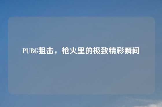 PUBG狙击，枪火里的极致精彩瞬间