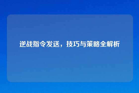 逆战指令发送，技巧与策略全解析