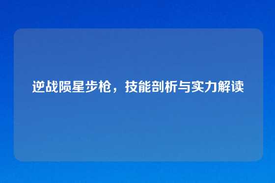 逆战陨星步枪，技能剖析与实力解读