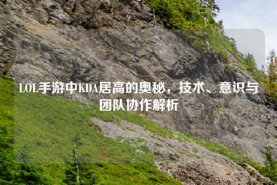 LOL手游中KDA居高的奥秘，技术、意识与团队协作解析