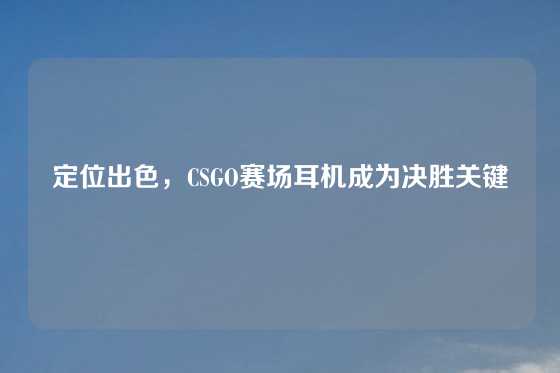 定位出色，CSGO赛场耳机成为决胜关键