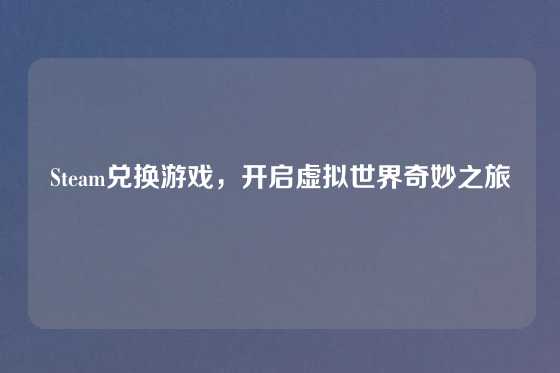 Steam兑换游戏，开启虚拟世界奇妙之旅