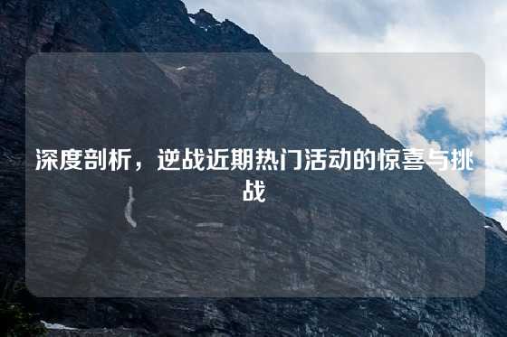 深度剖析，逆战近期热门活动的惊喜与挑战