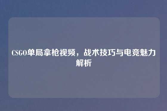 CSGO单局拿枪视频，战术技巧与电竞魅力解析