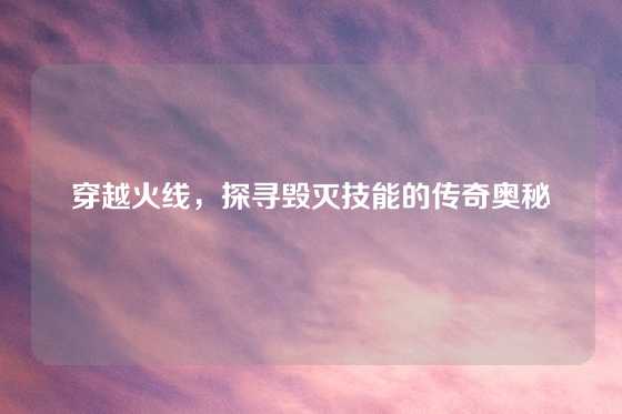穿越火线，探寻毁灭技能的传奇奥秘