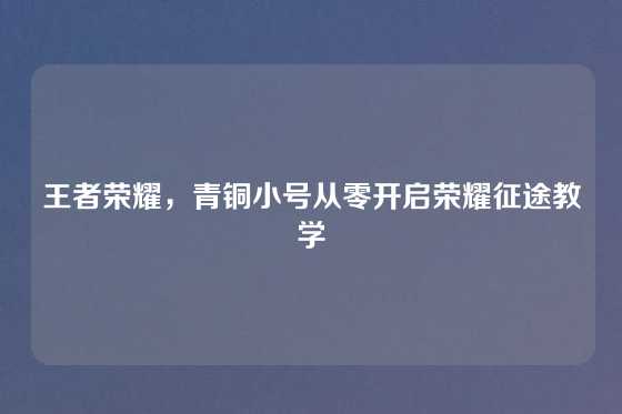 王者荣耀，青铜小号从零开启荣耀征途教学