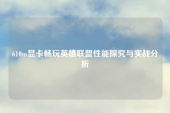 610m显卡畅玩英雄联盟性能探究与实战分析