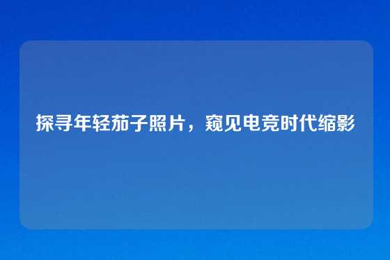 探寻年轻茄子照片，窥见电竞时代缩影