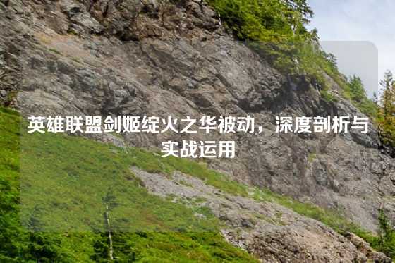 英雄联盟剑姬绽火之华被动，深度剖析与实战运用