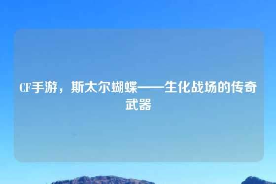 CF手游，斯太尔蝴蝶——生化战场的传奇武器