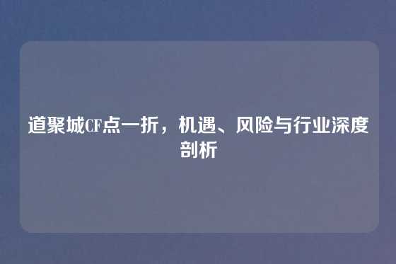 道聚城CF点一折，机遇、风险与行业深度剖析