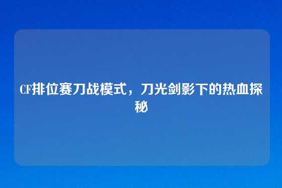 CF排位赛刀战模式，刀光剑影下的热血探秘