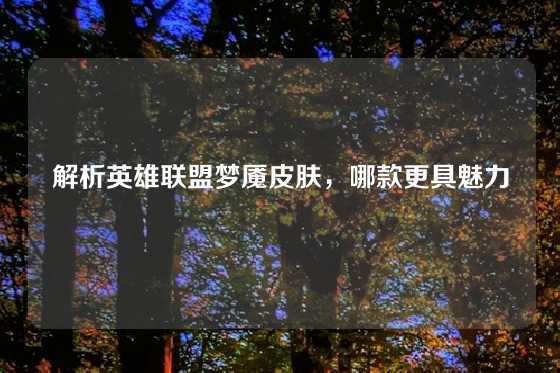 解析英雄联盟梦魇皮肤，哪款更具魅力