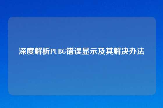 深度解析PUBG错误显示及其解决办法