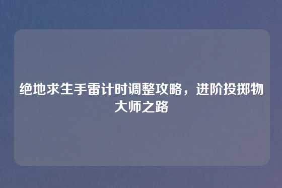 绝地求生手雷计时调整攻略，进阶投掷物大师之路