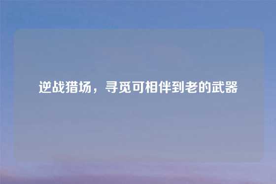 逆战猎场，寻觅可相伴到老的武器