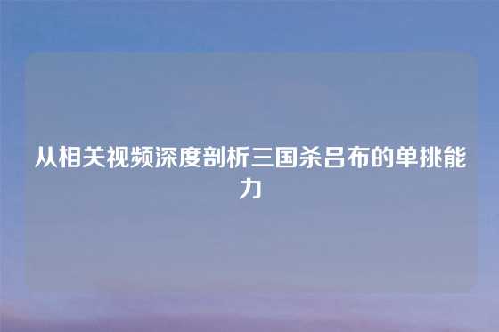 从相关视频深度剖析三国杀吕布的单挑能力