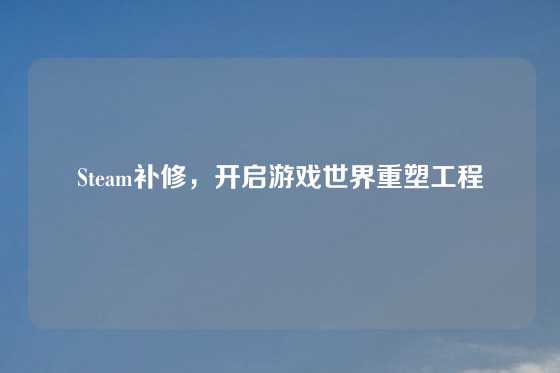 Steam补修，开启游戏世界重塑工程