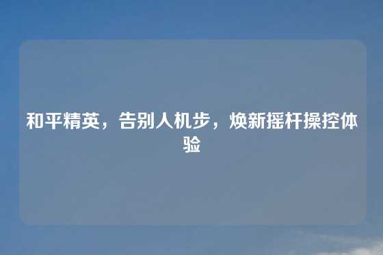 和平精英，告别人机步，焕新摇杆操控体验