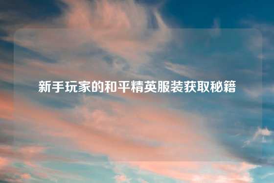 新手玩家的和平精英服装获取秘籍