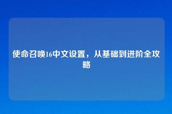 使命召唤16中文设置，从基础到进阶全攻略