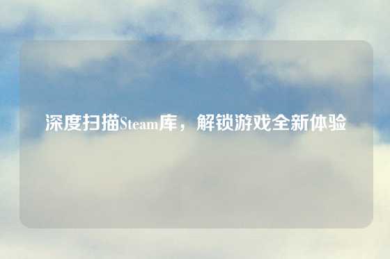 深度扫描Steam库，解锁游戏全新体验