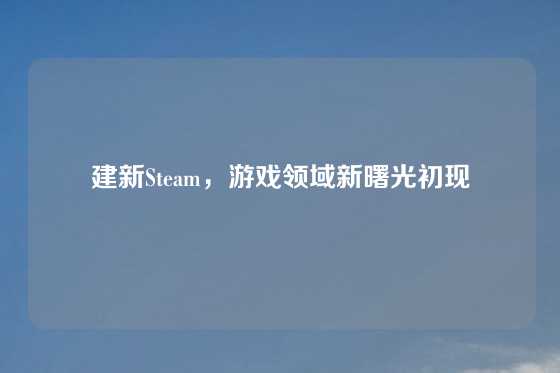 建新Steam，游戏领域新曙光初现
