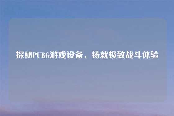 探秘PUBG游戏设备，铸就极致战斗体验