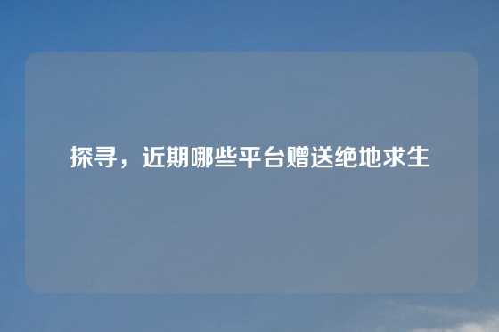 探寻，近期哪些平台赠送绝地求生