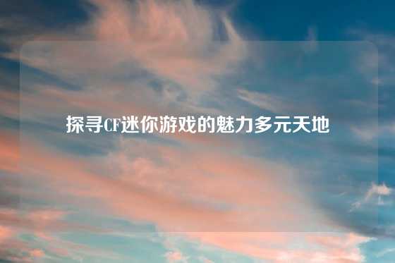 探寻CF迷你游戏的魅力多元天地