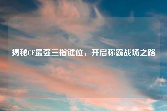 揭秘CF最强三指键位，开启称霸战场之路