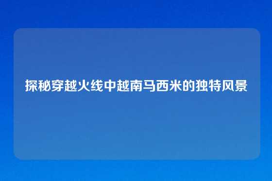 探秘穿越火线中越南马西米的独特风景