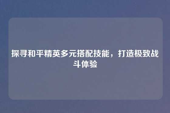 探寻和平精英多元搭配技能，打造极致战斗体验