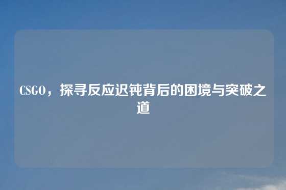 CSGO，探寻反应迟钝背后的困境与突破之道