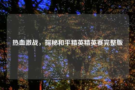 热血激战，探秘和平精英精英赛完整版