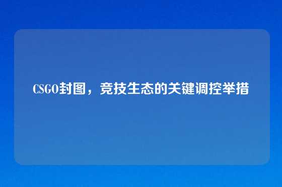 CSGO封图，竞技生态的关键调控举措