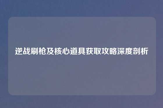逆战刷枪及核心道具获取攻略深度剖析