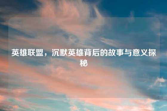 英雄联盟，沉默英雄背后的故事与意义探秘