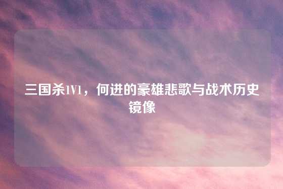 三国杀1V1，何进的豪雄悲歌与战术历史镜像