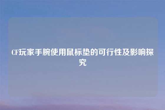 CF玩家手腕使用鼠标垫的可行性及影响探究