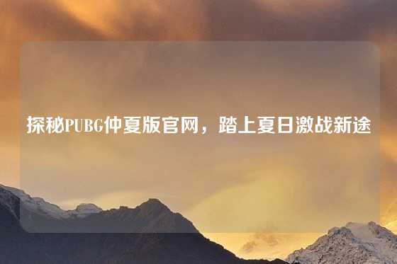 探秘PUBG仲夏版官网，踏上夏日激战新途