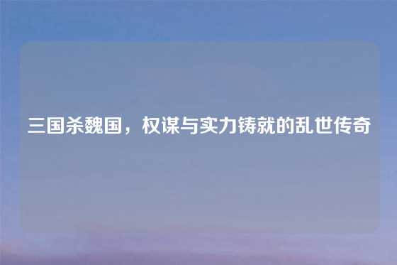 三国杀魏国，权谋与实力铸就的乱世传奇