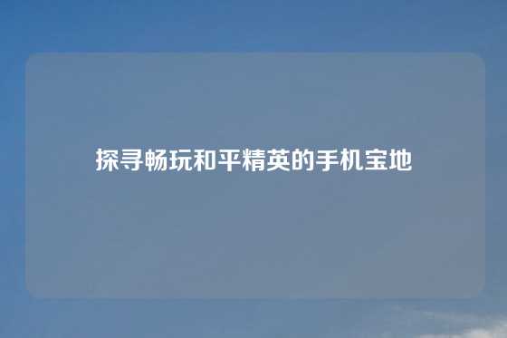 探寻畅玩和平精英的手机宝地